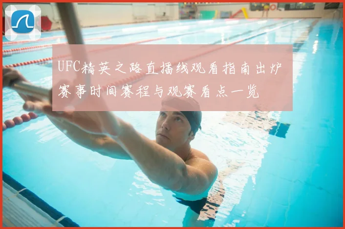 UFC精英之路直播线观看指南出炉 赛事时间赛程与观赛看点一览