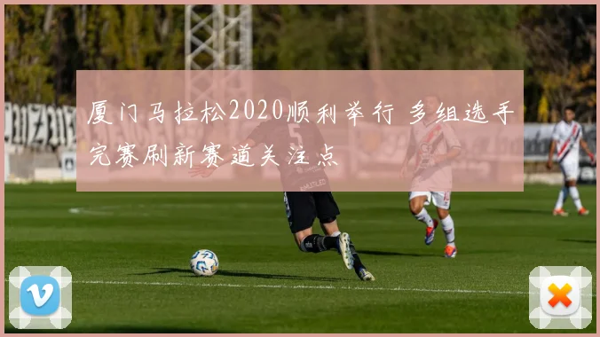 厦门马拉松2020顺利举行 多组选手完赛刷新赛道关注点