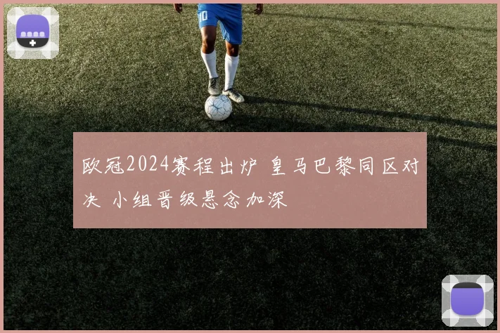 欧冠2024赛程出炉 皇马巴黎同区对决 小组晋级悬念加深