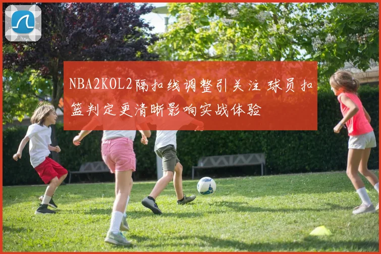 NBA2KOL2隔扣线调整引关注 球员扣篮判定更清晰影响实战体验