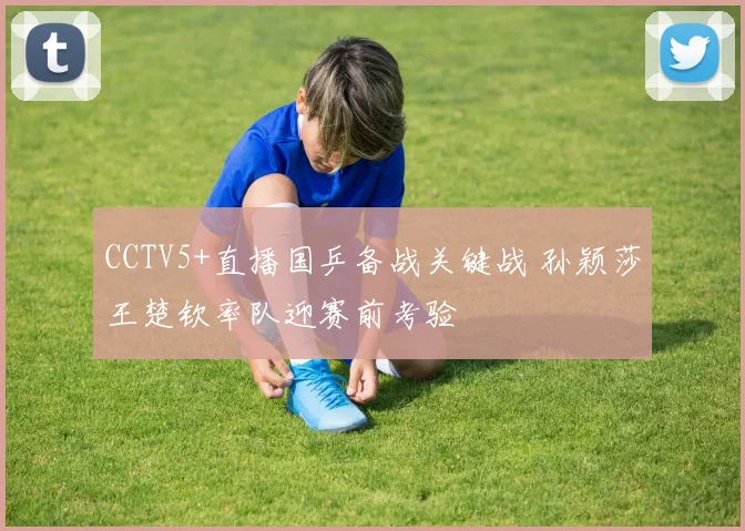 CCTV5+直播国乒备战关键战 孙颖莎王楚钦率队迎赛前考验
