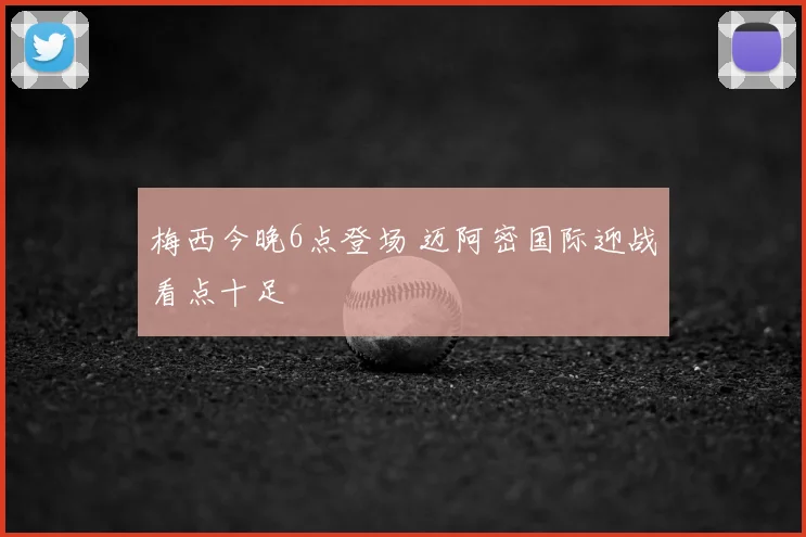 梅西今晚6点登场 迈阿密国际迎战看点十足