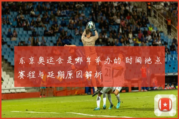 东京奥运会是哪年举办的 时间地点赛程与延期原因解析