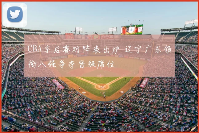 CBA季后赛对阵表出炉 辽宁广东领衔八强争夺晋级席位