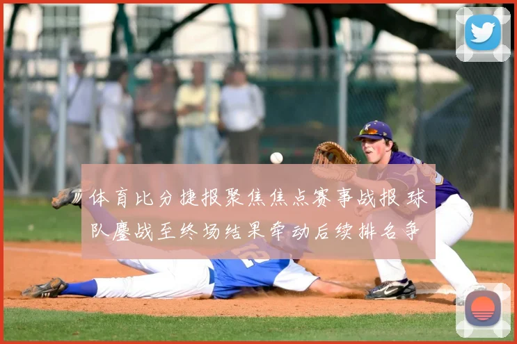 体育比分捷报聚焦焦点赛事战报 球队鏖战至终场结果牵动后续排名争夺