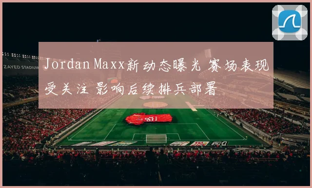 Jordan Maxx新动态曝光 赛场表现受关注 影响后续排兵部署