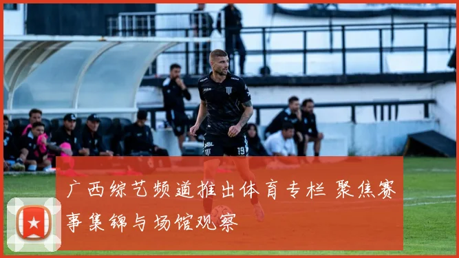 广西综艺频道推出体育专栏 聚焦赛事集锦与场馆观察