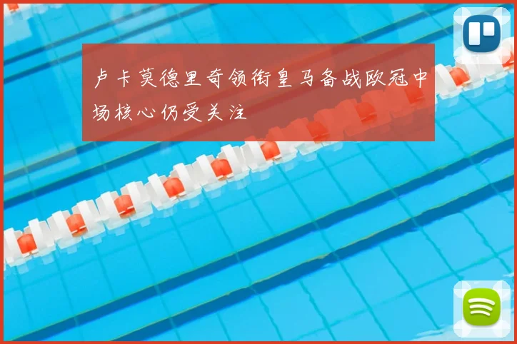 卢卡莫德里奇领衔皇马备战欧冠中场核心仍受关注