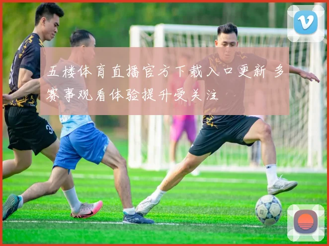 五楼体育直播官方下载入口更新 多赛事观看体验提升受关注