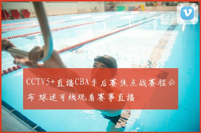 CCTV5+直播CBA季后赛焦点战赛程公布 球迷可线观看赛事直播