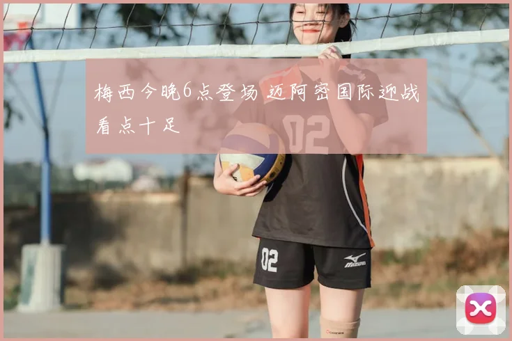 梅西今晚6点登场 迈阿密国际迎战看点十足