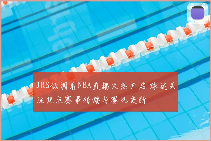 JRS低调看NBA直播火热开启 球迷关注焦点赛事转播与赛况更新