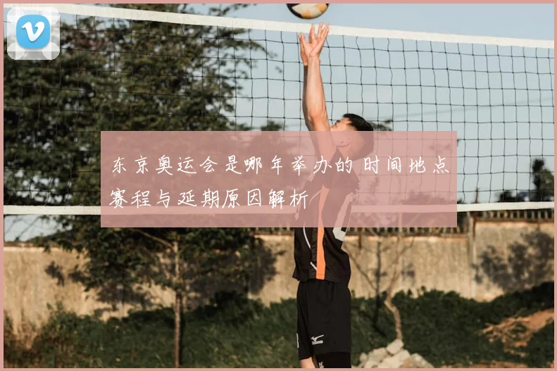 东京奥运会是哪年举办的 时间地点赛程与延期原因解析