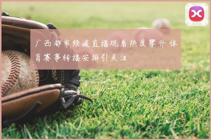广西都市频道直播观看热度攀升 体育赛事转播安排引关注