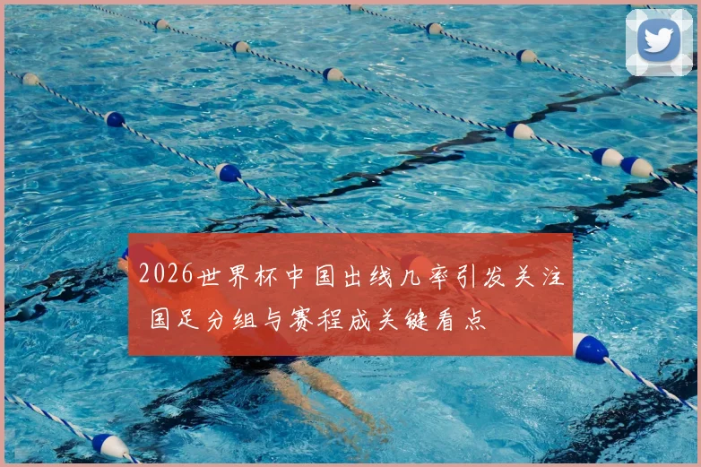 2026世界杯中国出线几率引发关注 国足分组与赛程成关键看点