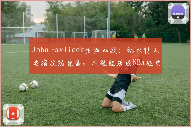 John Havlicek生涯回顾：凯尔特人名宿攻防兼备，八冠经历成NBA经典