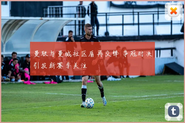曼联与曼城社区盾再交锋 争冠对决引发新赛季关注