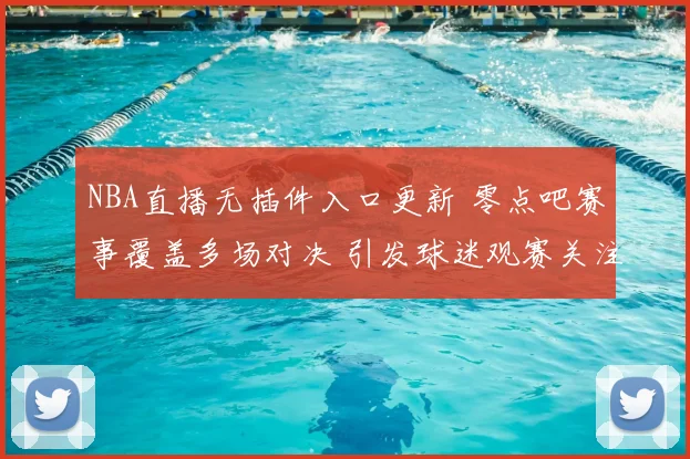 NBA直播无插件入口更新 零点吧赛事覆盖多场对决 引发球迷观赛关注