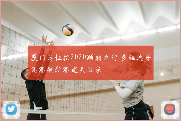 厦门马拉松2020顺利举行 多组选手完赛刷新赛道关注点