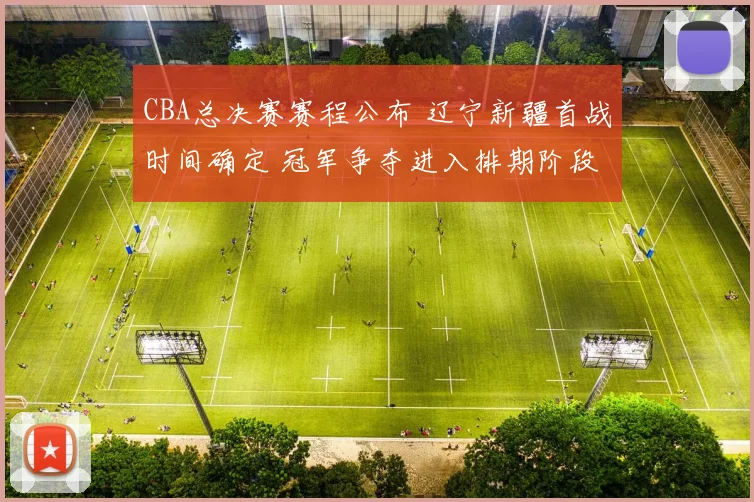 CBA总决赛赛程公布 辽宁新疆首战时间确定 冠军争夺进入排期阶段
