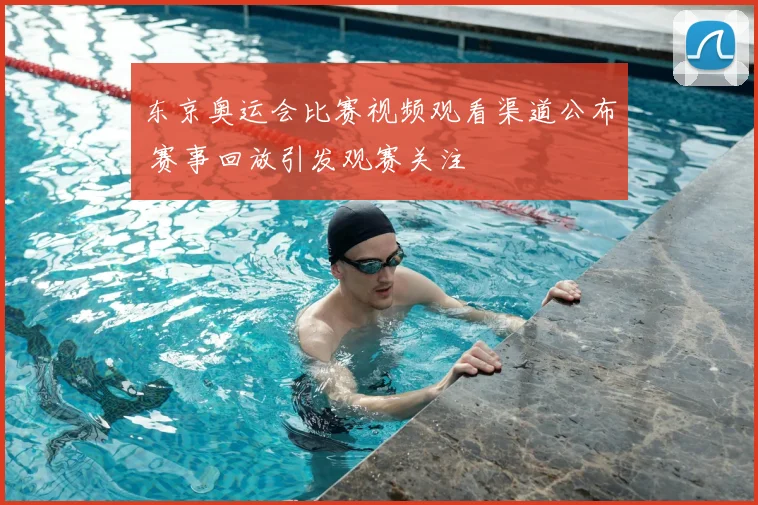 东京奥运会比赛视频观看渠道公布 赛事回放引发观赛关注