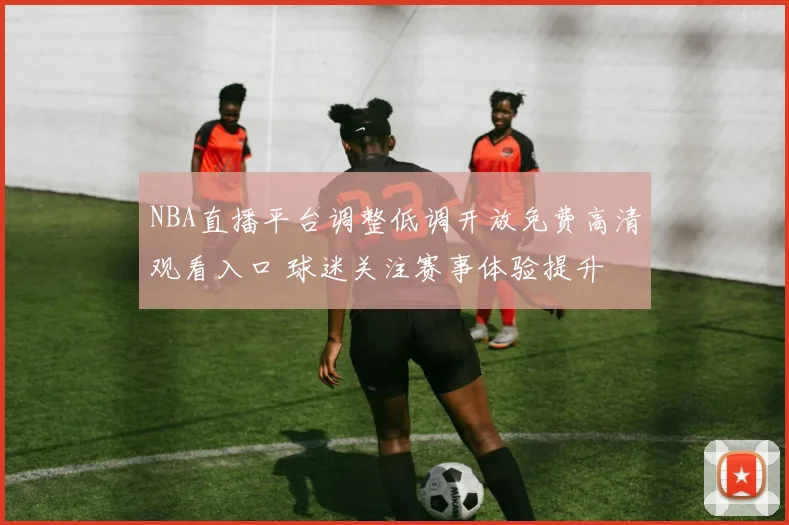 NBA直播平台调整低调开放免费高清观看入口 球迷关注赛事体验提升