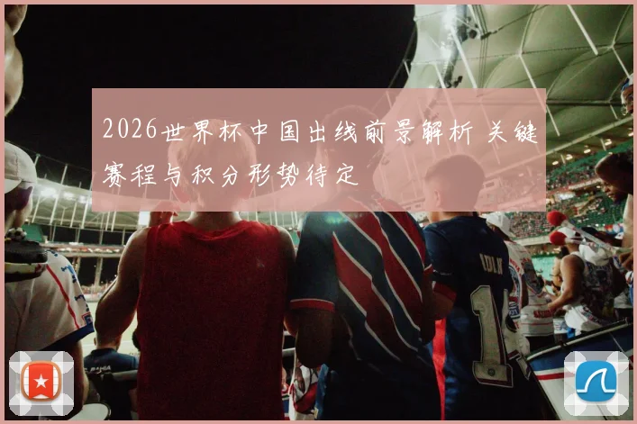 2026世界杯中国出线前景解析 关键赛程与积分形势待定