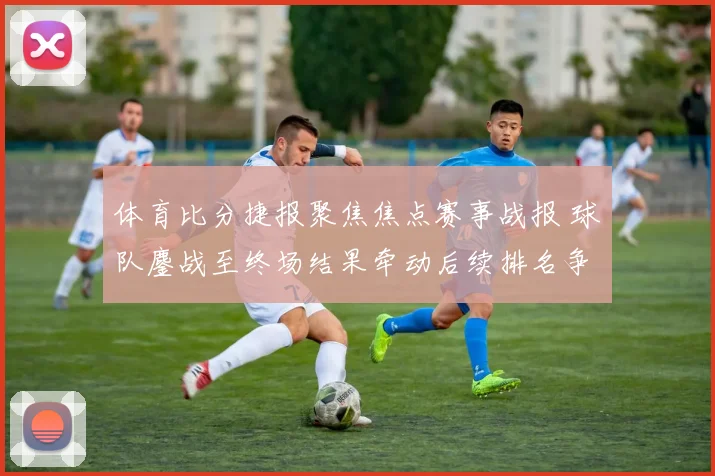 体育比分捷报聚焦焦点赛事战报 球队鏖战至终场结果牵动后续排名争夺