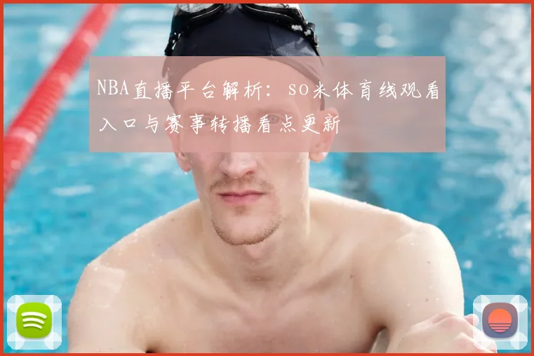 NBA直播平台解析：so米体育线观看入口与赛事转播看点更新
