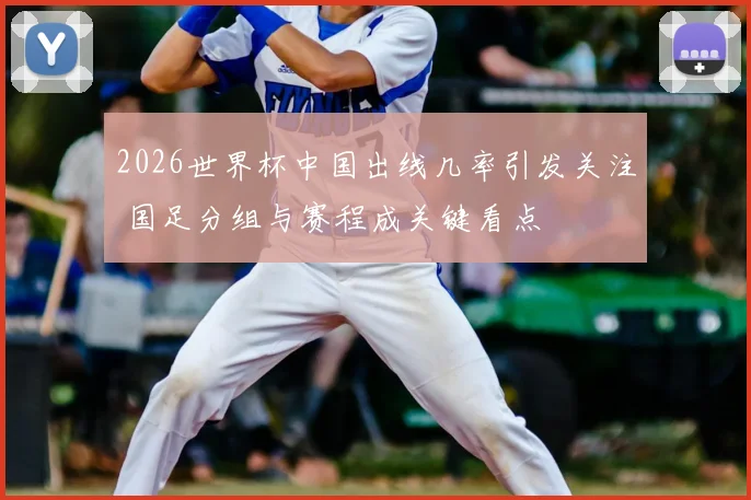 2026世界杯中国出线几率引发关注 国足分组与赛程成关键看点