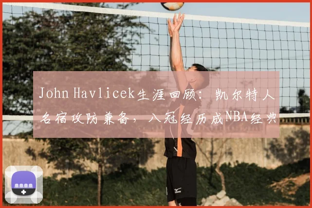 John Havlicek生涯回顾：凯尔特人名宿攻防兼备，八冠经历成NBA经典