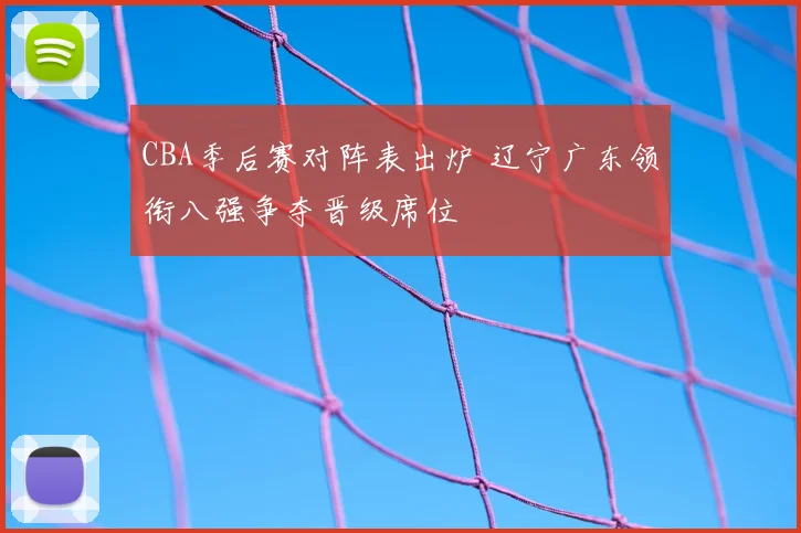 CBA季后赛对阵表出炉 辽宁广东领衔八强争夺晋级席位