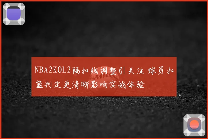 NBA2KOL2隔扣线调整引关注 球员扣篮判定更清晰影响实战体验